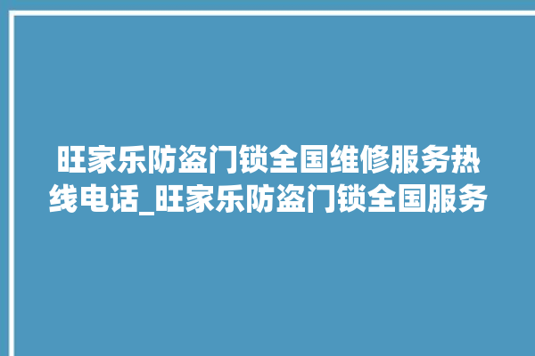 旺家乐防盗门锁全国维修服务热线电话_旺家乐防盗门锁全国服务热线 。门锁