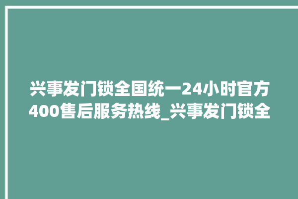 兴事发门锁全国统一24小时官方400售后服务热线_兴事发门锁全国服务热线 。门锁