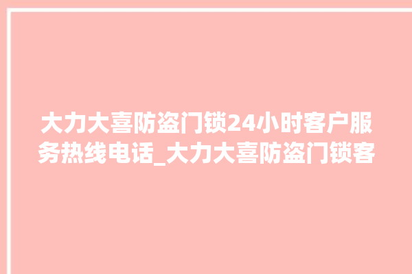 大力大喜防盗门锁24小时客户服务热线电话_大力大喜防盗门锁客服电话号码 。门锁