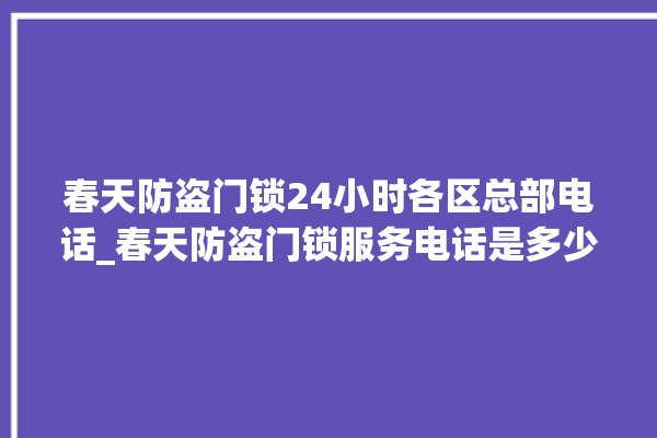 春天防盗门锁24小时各区总部电话_春天防盗门锁服务电话是多少 。门锁