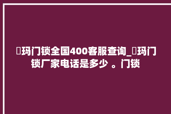 玥玛门锁全国400客服查询_玥玛门锁厂家电话是多少 。门锁