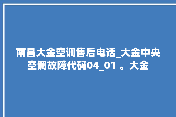 南昌大金空调售后电话_大金中央空调故障代码04_01 。大金