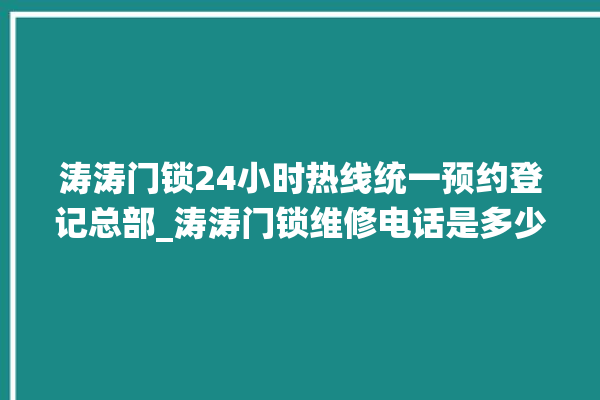 涛涛门锁24小时热线统一预约登记总部_涛涛门锁维修电话是多少 。门锁