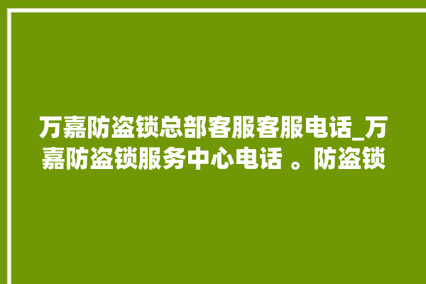 万嘉防盗锁总部客服客服电话_万嘉防盗锁服务中心电话 。防盗锁