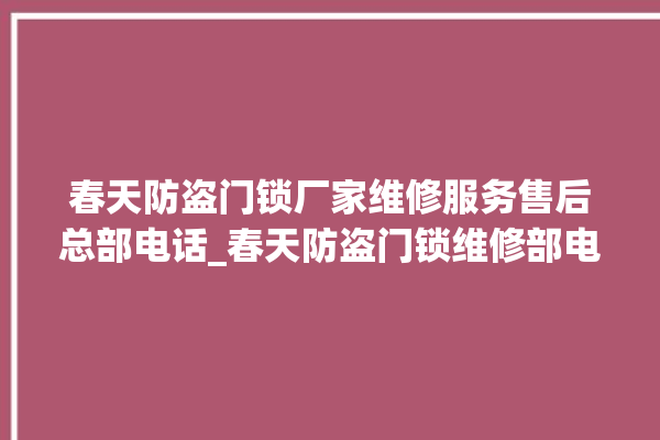 春天防盗门锁厂家维修服务售后总部电话_春天防盗门锁维修部电话 。门锁