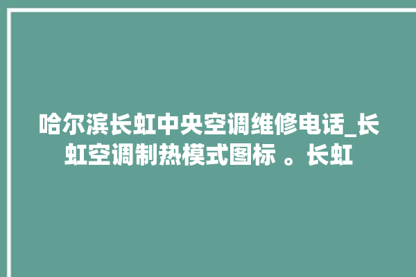 哈尔滨长虹中央空调维修电话_长虹空调制热模式图标 。长虹