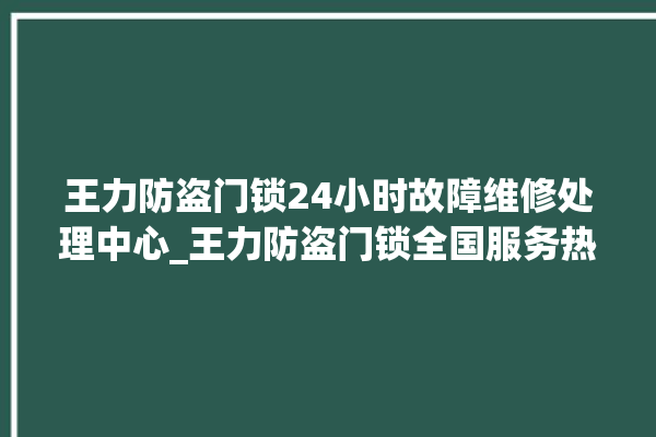 王力防盗门锁24小时故障维修处理中心_王力防盗门锁全国服务热线 。门锁