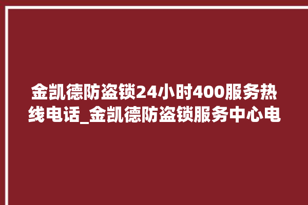 金凯德防盗锁24小时400服务热线电话_金凯德防盗锁服务中心电话 。防盗锁