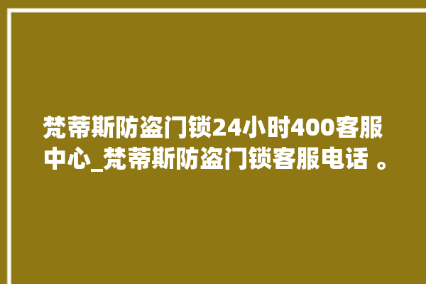 梵蒂斯防盗门锁24小时400客服中心_梵蒂斯防盗门锁客服电话 。门锁