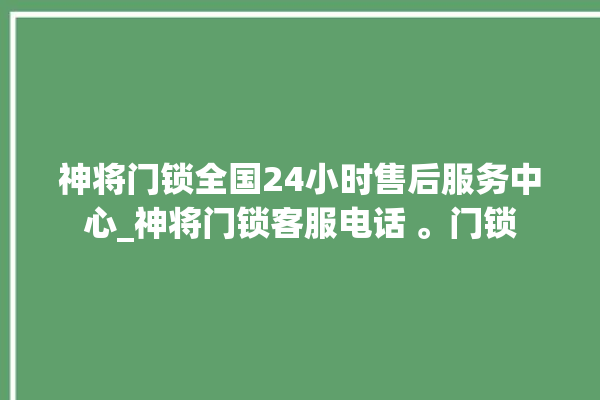 神将门锁全国24小时售后服务中心_神将门锁客服电话 。门锁