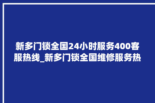 新多门锁全国24小时服务400客服热线_新多门锁全国维修服务热线 。多门