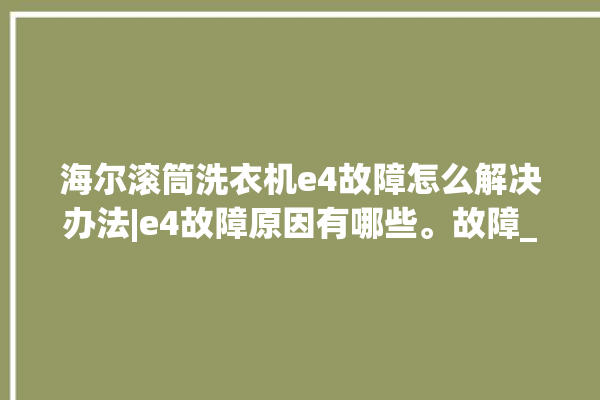 海尔滚筒洗衣机e4故障怎么解决办法|e4故障原因有哪些。故障_海尔