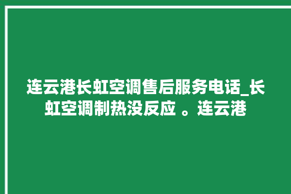 连云港长虹空调售后服务电话_长虹空调制热没反应 。连云港