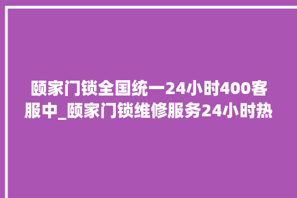 颐家门锁全国统一24小时400客服中_颐家门锁维修服务24小时热线 。家门