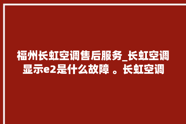 福州长虹空调售后服务_长虹空调显示e2是什么故障 。长虹空调