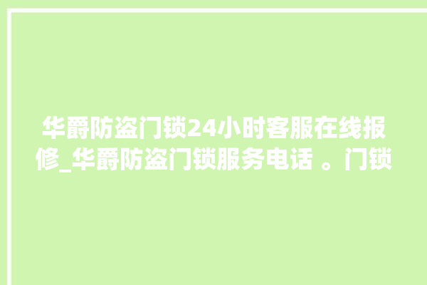 华爵防盗门锁24小时客服在线报修_华爵防盗门锁服务电话 。门锁