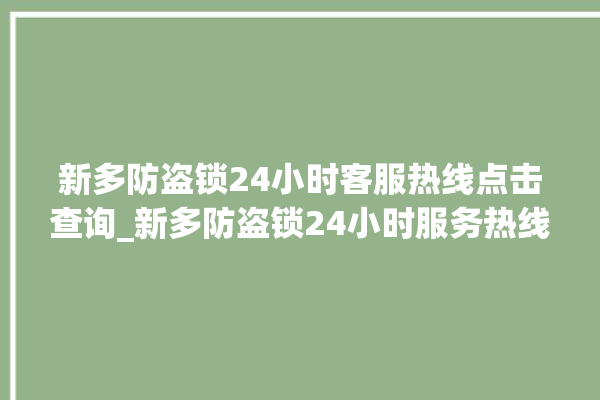 新多防盗锁24小时客服热线点击查询_新多防盗锁24小时服务热线 。防盗锁