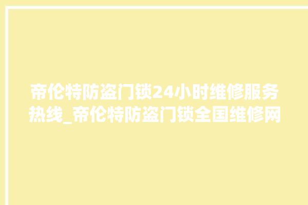 帝伦特防盗门锁24小时维修服务热线_帝伦特防盗门锁全国维修网点查询电话 。门锁