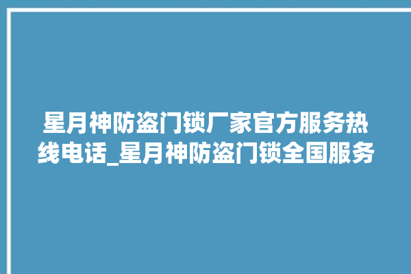 星月神防盗门锁厂家官方服务热线电话_星月神防盗门锁全国服务电话 。星月