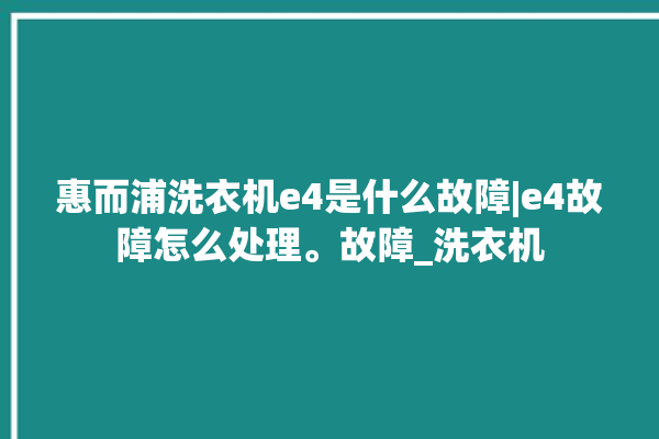 惠而浦洗衣机e4是什么故障|e4故障怎么处理。故障_洗衣机