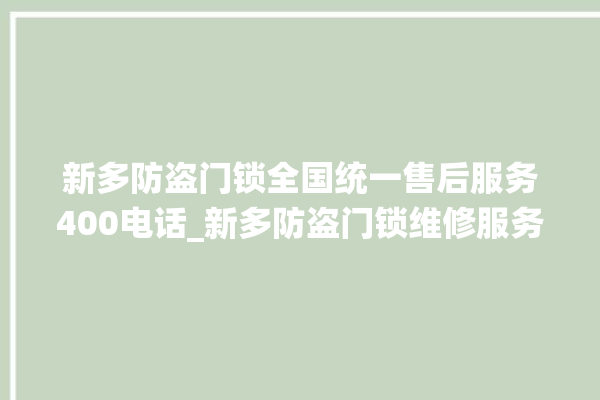 新多防盗门锁全国统一售后服务400电话_新多防盗门锁维修服务客服电话 。门锁