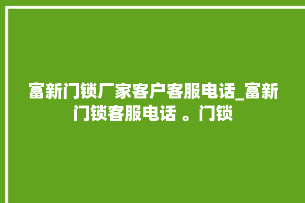 富新门锁厂家客户客服电话_富新门锁客服电话 。门锁