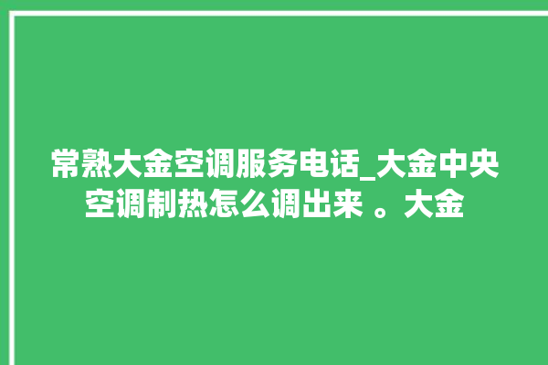 常熟大金空调服务电话_大金中央空调制热怎么调出来 。大金