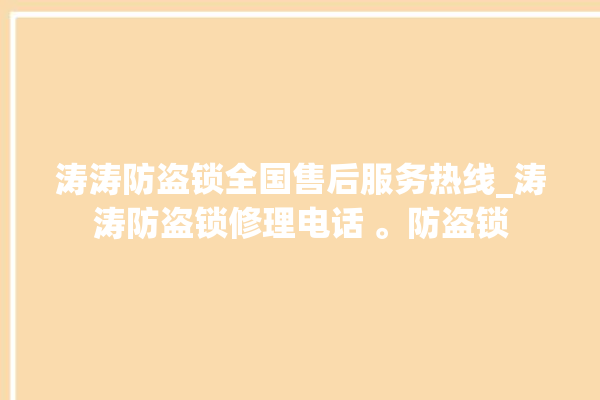 涛涛防盗锁全国售后服务热线_涛涛防盗锁修理电话 。防盗锁