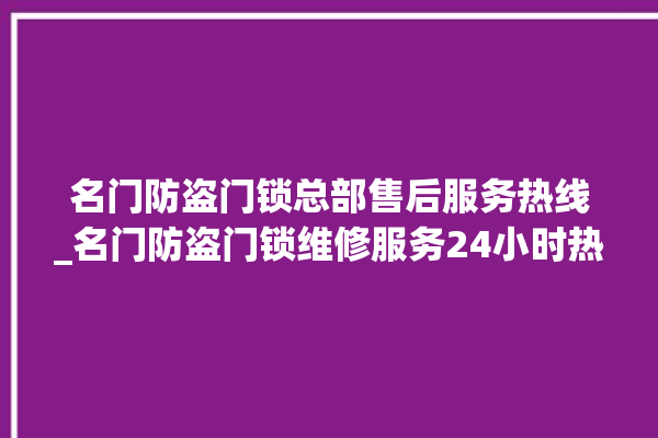 名门防盗门锁总部售后服务热线_名门防盗门锁维修服务24小时热线 。名门