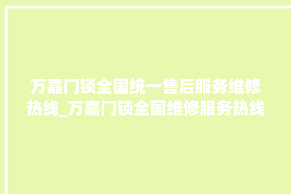 万嘉门锁全国统一售后服务维修热线_万嘉门锁全国维修服务热线 。门锁