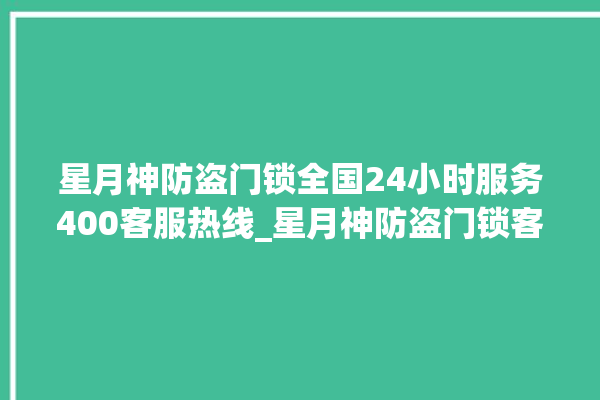 星月神防盗门锁全国24小时服务400客服热线_星月神防盗门锁客服电话 。星月