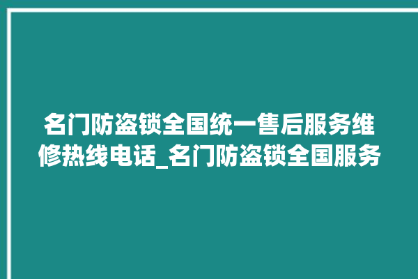 名门防盗锁全国统一售后服务维修热线电话_名门防盗锁全国服务热线电话 。防盗锁