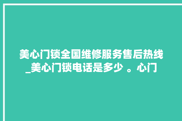 美心门锁全国维修服务售后热线_美心门锁电话是多少 。心门