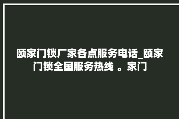 颐家门锁厂家各点服务电话_颐家门锁全国服务热线 。家门