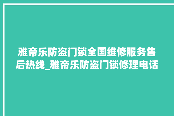 雅帝乐防盗门锁全国维修服务售后热线_雅帝乐防盗门锁修理电话 。门锁