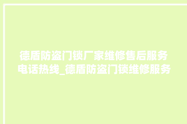 德盾防盗门锁厂家维修售后服务电话热线_德盾防盗门锁维修服务电话 。门锁