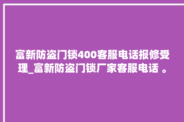 富新防盗门锁400客服电话报修受理_富新防盗门锁厂家客服电话 。门锁