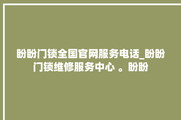 盼盼门锁全国官网服务电话_盼盼门锁维修服务中心 。盼盼