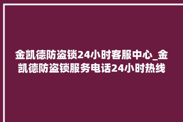 金凯德防盗锁24小时客服中心_金凯德防盗锁服务电话24小时热线 。防盗锁