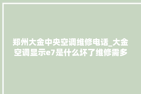 郑州大金中央空调维修电话_大金空调显示e7是什么坏了维修需多少钱 。大金