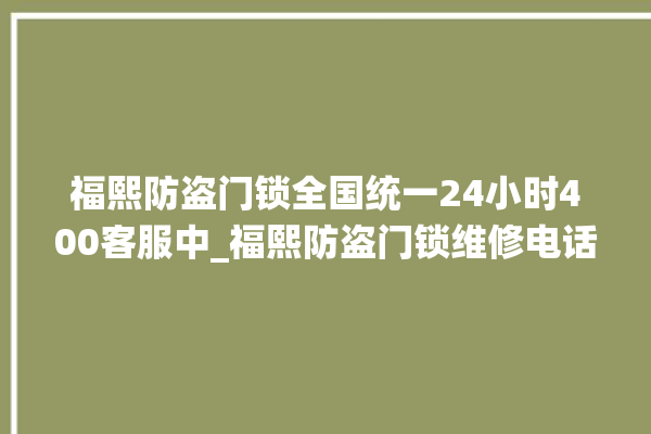 福熙防盗门锁全国统一24小时400客服中_福熙防盗门锁维修电话 。门锁