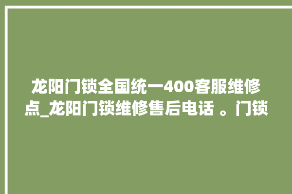 龙阳门锁全国统一400客服维修点_龙阳门锁维修售后电话 。门锁