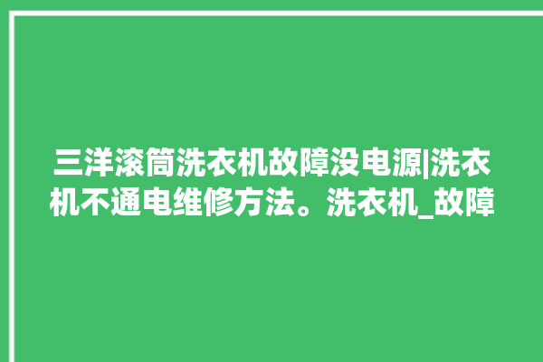 三洋滚筒洗衣机故障没电源|洗衣机不通电维修方法。洗衣机_故障