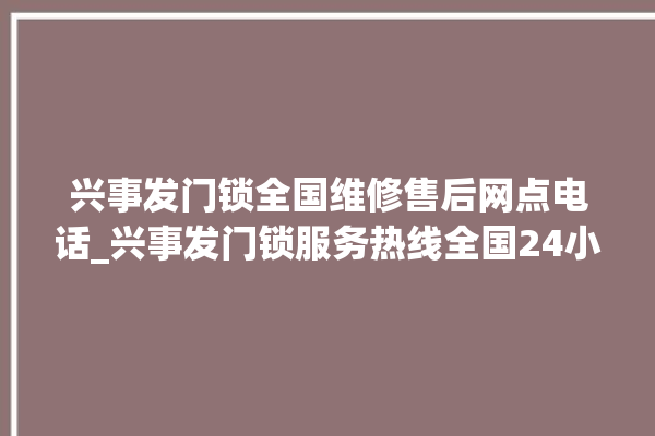 兴事发门锁全国维修售后网点电话_兴事发门锁服务热线全国24小时 。门锁