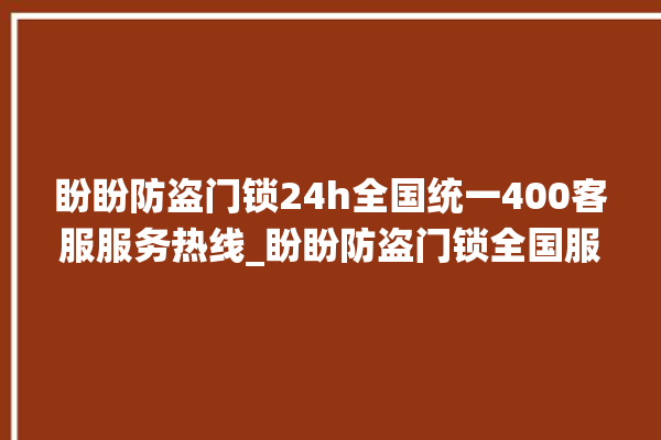 盼盼防盗门锁24h全国统一400客服服务热线_盼盼防盗门锁全国服务电话 。盼盼