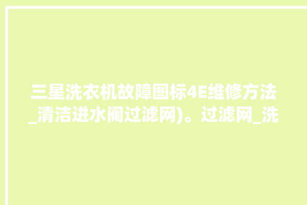 三星洗衣机故障图标4E维修方法_清洁进水阀过滤网)。过滤网_洗衣机