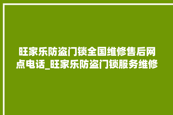 旺家乐防盗门锁全国维修售后网点电话_旺家乐防盗门锁服务维修网点查询热线 。门锁