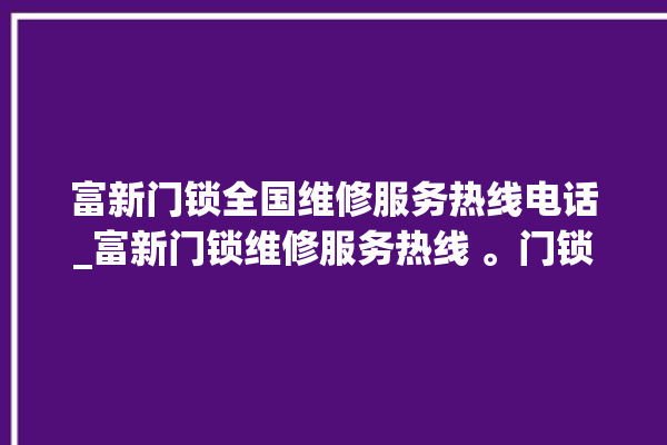 富新门锁全国维修服务热线电话_富新门锁维修服务热线 。门锁