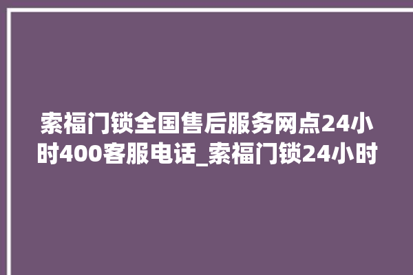 索福门锁全国售后服务网点24小时400客服电话_索福门锁24小时服务热线 。门锁