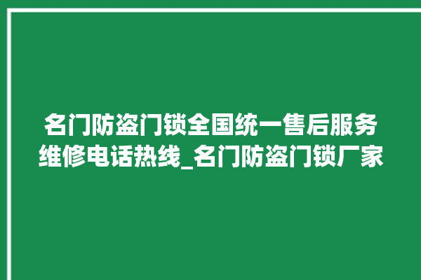 名门防盗门锁全国统一售后服务维修电话热线_名门防盗门锁厂家联系电话 。名门